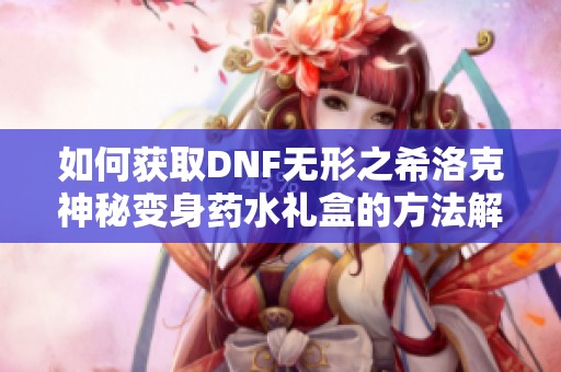 如何获取DNF无形之希洛克神秘变身药水礼盒的方法解析