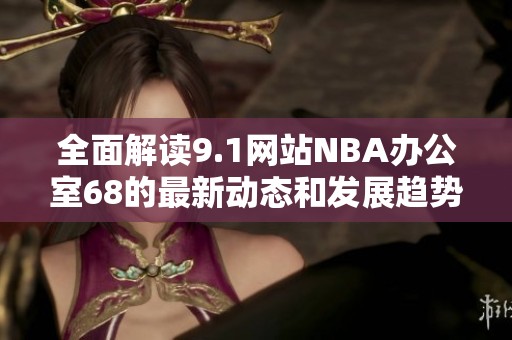 全面解读9.1网站NBA办公室68的最新动态和发展趋势