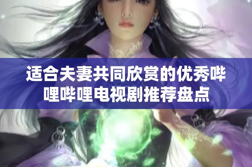 适合夫妻共同欣赏的优秀哔哩哔哩电视剧推荐盘点