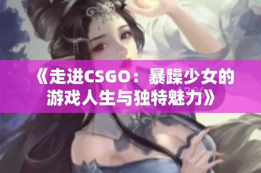 《走进CSGO：暴躁少女的游戏人生与独特魅力》