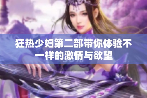 狂热少妇第二部带你体验不一样的激情与欲望