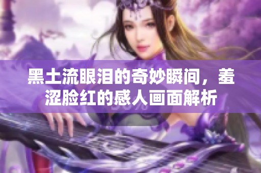 黑土流眼泪的奇妙瞬间，羞涩脸红的感人画面解析