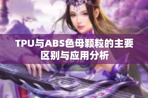 TPU与ABS色母颗粒的主要区别与应用分析