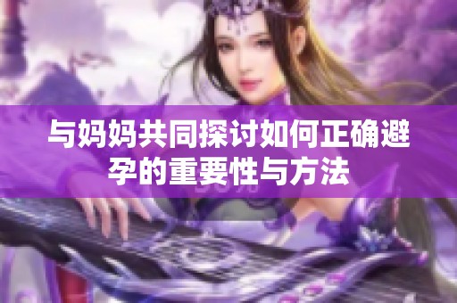 与妈妈共同探讨如何正确避孕的重要性与方法