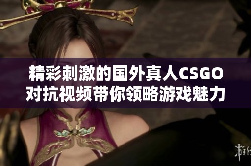 精彩刺激的国外真人CSGO对抗视频带你领略游戏魅力