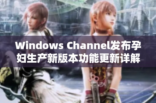 Windows Channel发布孕妇生产新版本功能更新详解