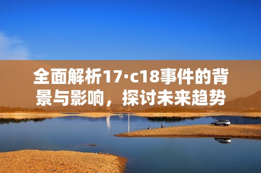 全面解析17·c18事件的背景与影响，探讨未来趋势