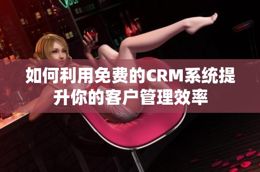 如何利用免费的CRM系统提升你的客户管理效率