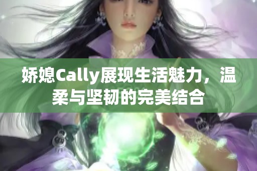 娇媳Cally展现生活魅力，温柔与坚韧的完美结合