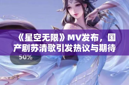 《星空无限》MV发布，国产剧苏清歌引发热议与期待