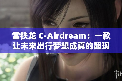 雪铁龙 C-Airdream：一款让未来出行梦想成真的超现实座驾