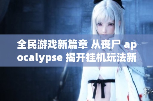 全民游戏新篇章 从丧尸 apocalypse 揭开挂机玩法新体验