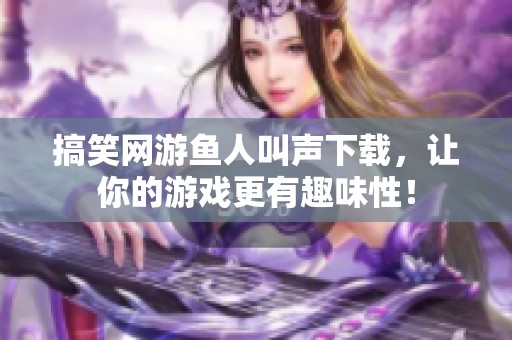 搞笑网游鱼人叫声下载，让你的游戏更有趣味性！