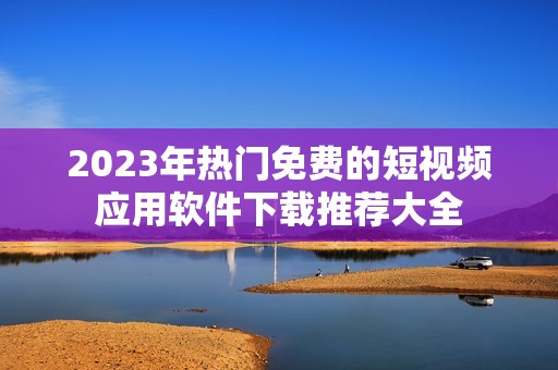 2023年热门免费的短视频应用软件下载推荐大全