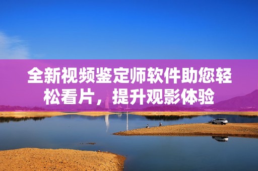 全新视频鉴定师软件助您轻松看片，提升观影体验