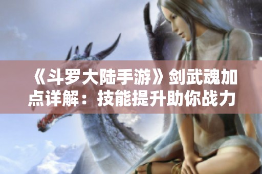 《斗罗大陆手游》剑武魂加点详解：技能提升助你战力飙升