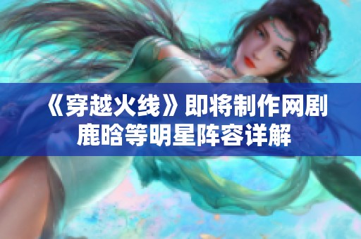 《穿越火线》即将制作网剧 鹿晗等明星阵容详解