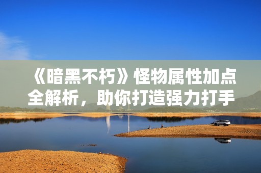 《暗黑不朽》怪物属性加点全解析，助你打造强力打手攻略