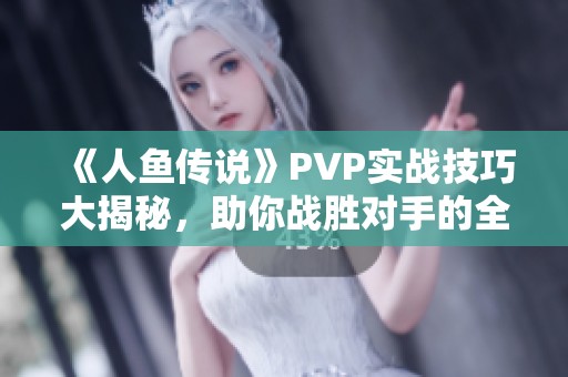 《人鱼传说》PVP实战技巧大揭秘，助你战胜对手的全面指南