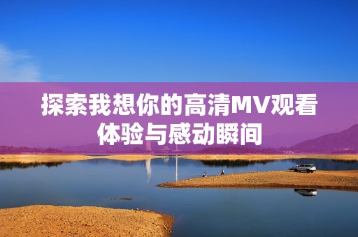 探索我想你的高清MV观看体验与感动瞬间