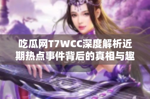 吃瓜网T7WCC深度解析近期热点事件背后的真相与趣闻