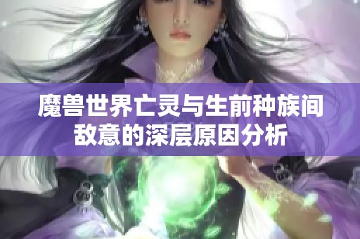 魔兽世界亡灵与生前种族间敌意的深层原因分析