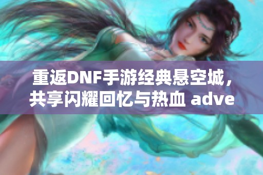 重返DNF手游经典悬空城，共享闪耀回忆与热血 adventure