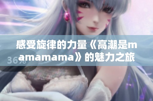 感受旋律的力量《高潮是mamamama》的魅力之旅