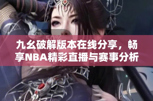 九幺破解版本在线分享，畅享NBA精彩直播与赛事分析