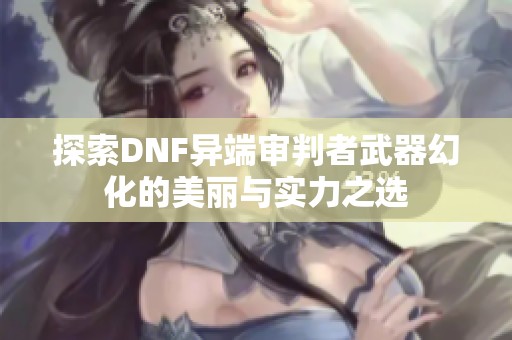 探索DNF异端审判者武器幻化的美丽与实力之选