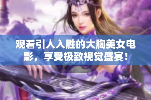 观看引人入胜的大胸美女电影，享受极致视觉盛宴！