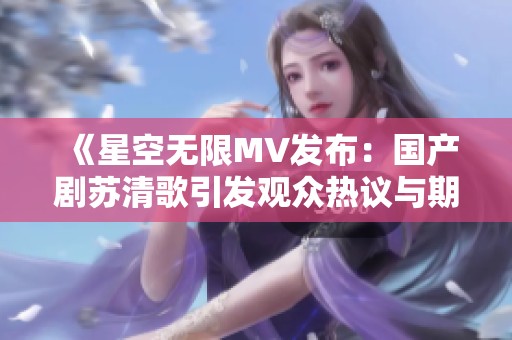 《星空无限MV发布：国产剧苏清歌引发观众热议与期待》