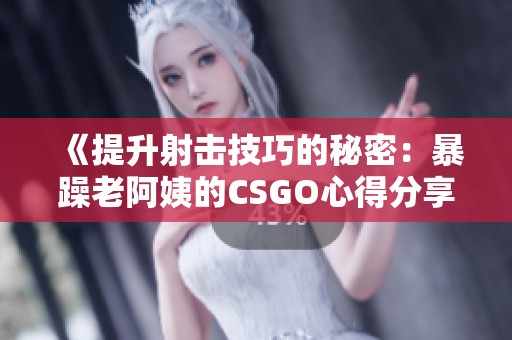 《提升射击技巧的秘密：暴躁老阿姨的CSGO心得分享》