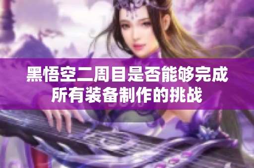 黑悟空二周目是否能够完成所有装备制作的挑战