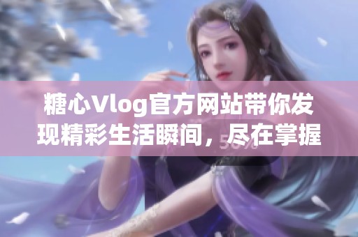 糖心Vlog官方网站带你发现精彩生活瞬间，尽在掌握中