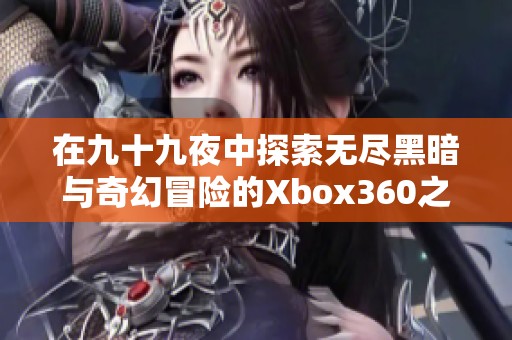 在九十九夜中探索无尽黑暗与奇幻冒险的Xbox360之旅