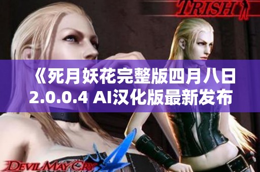 《死月妖花完整版四月八日2.0.0.4 AI汉化版最新发布》