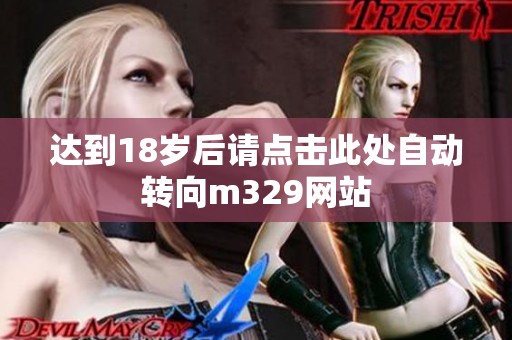 达到18岁后请点击此处自动转向m329网站