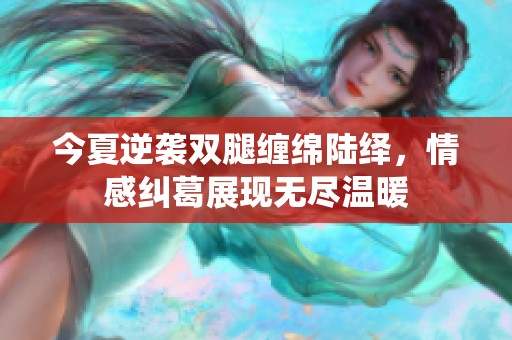 今夏逆袭双腿缠绵陆绎，情感纠葛展现无尽温暖