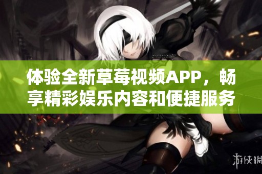 体验全新草莓视频APP，畅享精彩娱乐内容和便捷服务