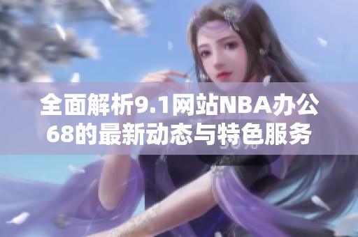 全面解析9.1网站NBA办公68的最新动态与特色服务