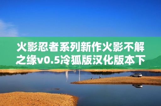 火影忍者系列新作火影不解之缘v0.5冷狐版汉化版本下载指南