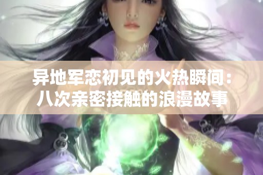 异地军恋初见的火热瞬间：八次亲密接触的浪漫故事