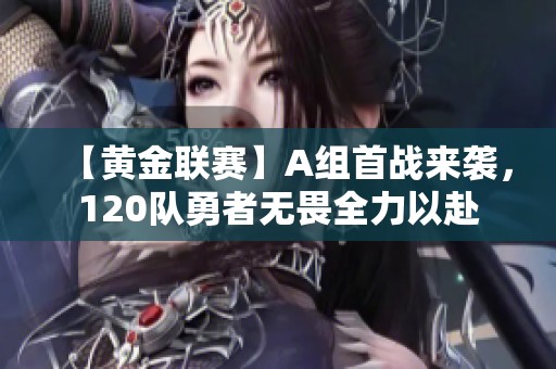 【黄金联赛】A组首战来袭，120队勇者无畏全力以赴