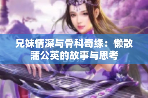 兄妹情深与骨科奇缘：懒散蒲公英的故事与思考