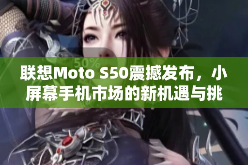 联想Moto S50震撼发布，小屏幕手机市场的新机遇与挑战解析