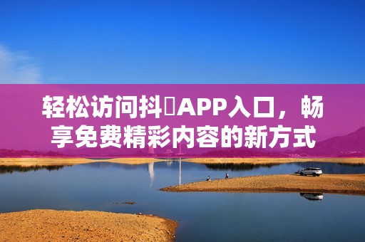 轻松访问抖抈APP入口，畅享免费精彩内容的新方式