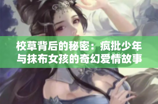 校草背后的秘密：疯批少年与抹布女孩的奇幻爱情故事