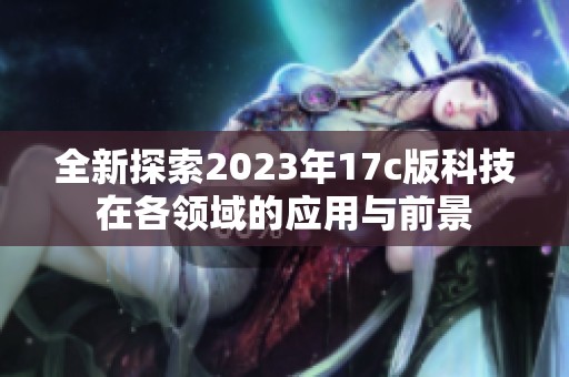 全新探索2023年17c版科技在各领域的应用与前景