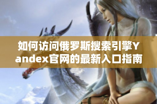 如何访问俄罗斯搜索引擎Yandex官网的最新入口指南